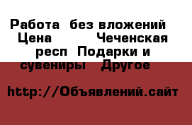 Работа  без вложений › Цена ­ 500 - Чеченская респ. Подарки и сувениры » Другое   